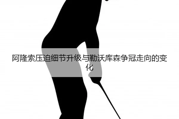 阿隆索压迫细节升级与勒沃库森争冠走向的变化