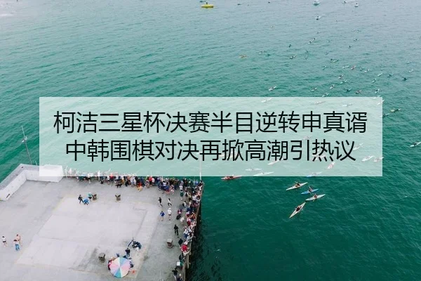 柯洁三星杯决赛半目逆转申真谞 中韩围棋对决再掀高潮引热议