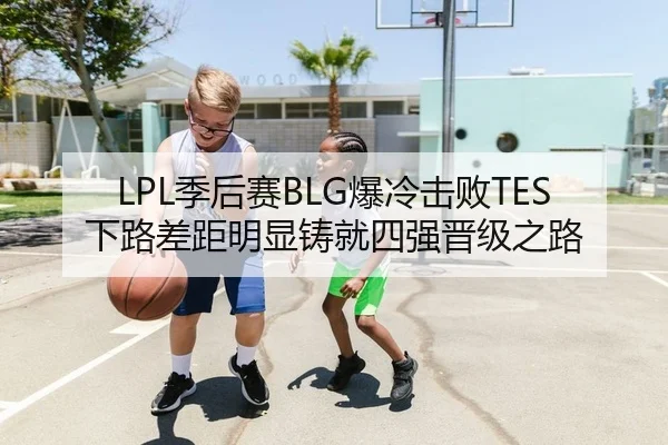 LPL季后赛BLG爆冷击败TES下路差距明显铸就四强晋级之路